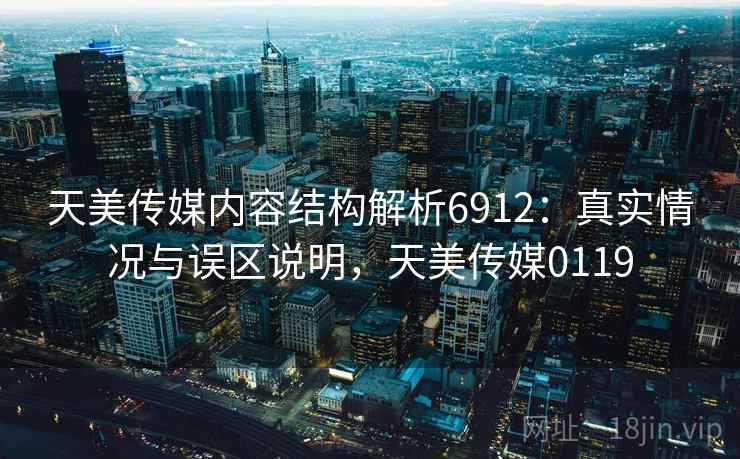 天美传媒内容结构解析6912：真实情况与误区说明，天美传媒0119