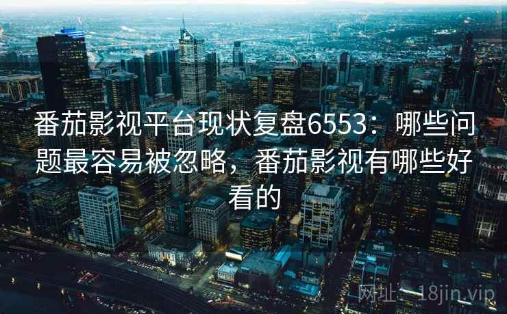 番茄影视平台现状复盘6553：哪些问题最容易被忽略，番茄影视有哪些好看的