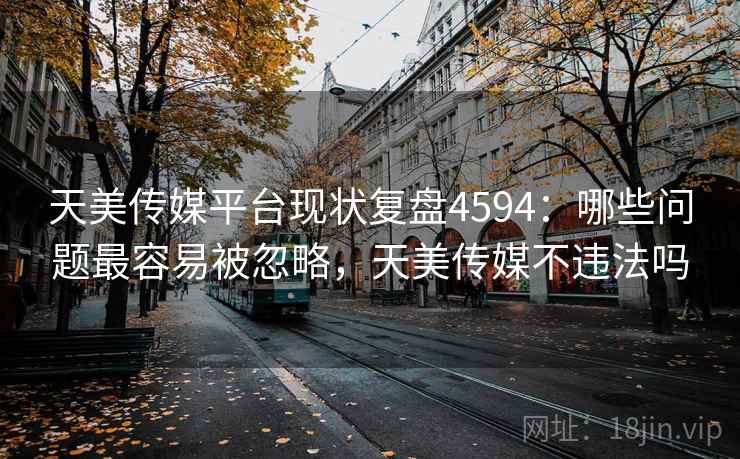 天美传媒平台现状复盘4594:哪些问题最容易被忽略,天美传媒不违法吗 天美传媒平台现状复盘4594:哪些问题最容易被忽略,天美传媒不违法吗