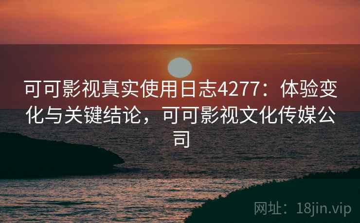 可可影视真实使用日志4277：体验变化与关键结论，可可影视文化传媒公司