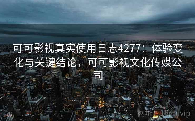 可可影视真实使用日志4277：体验变化与关键结论，可可影视文化传媒公司