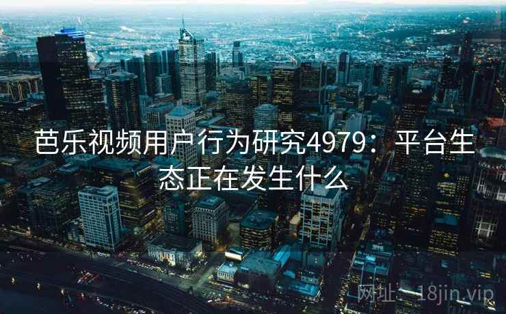 芭乐视频用户行为研究4979：平台生态正在发生什么