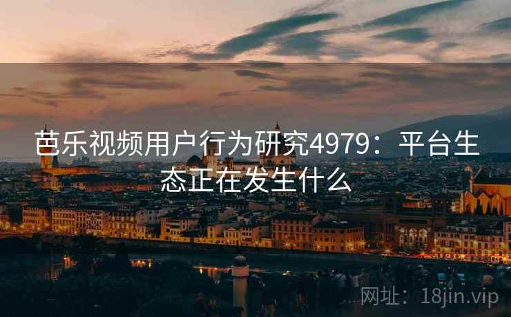 芭乐视频用户行为研究4979：平台生态正在发生什么