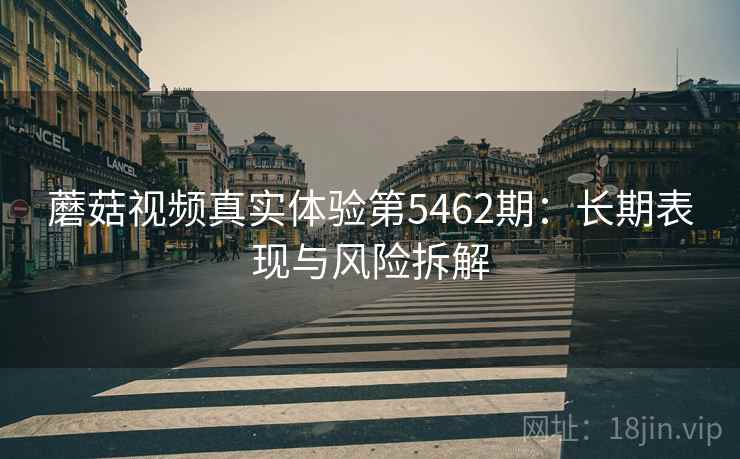 蘑菇视频真实体验第5462期：长期表现与风险拆解