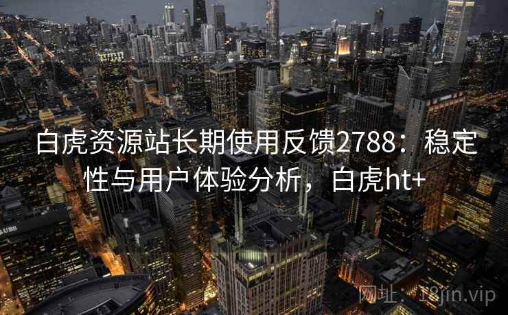 白虎资源站长期使用反馈2788：稳定性与用户体验分析，白虎ht+