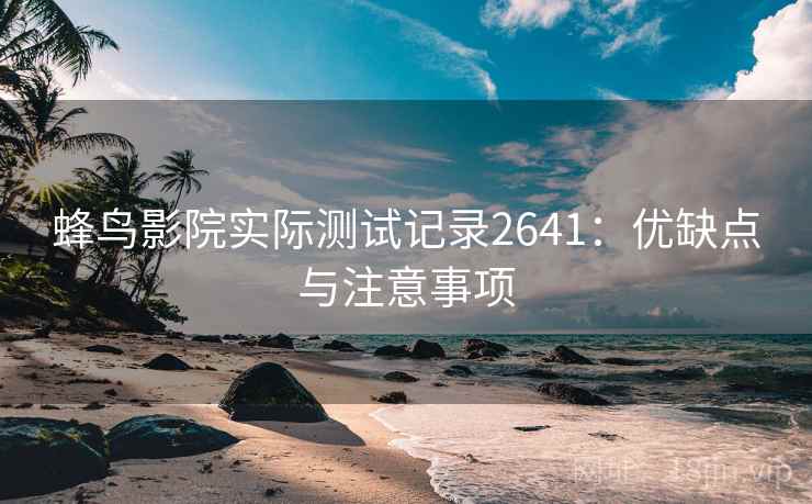 蜂鸟影院实际测试记录2641：优缺点与注意事项