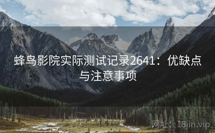 蜂鸟影院实际测试记录2641：优缺点与注意事项