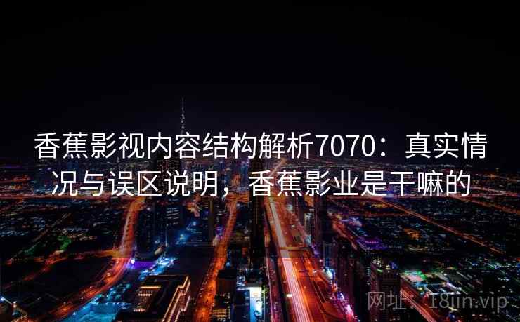 香蕉影视内容结构解析7070:真实情况与误区说明,香蕉影业是干嘛的 香蕉影视内容结构解析7070:真实情况与误区说明,香蕉影业是干嘛的