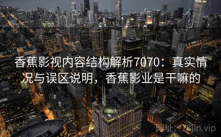香蕉影视内容结构解析7070：真实情况与误区说明，香蕉影业是干嘛的