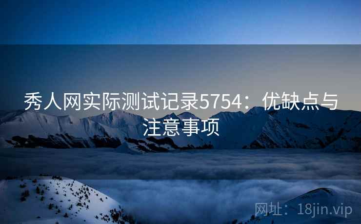 秀人网实际测试记录5754：优缺点与注意事项