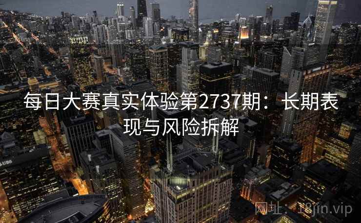 每日大赛真实体验第2737期:长期表现与风险拆解 每日大赛真实体验第2737期:长期表现与风险拆解