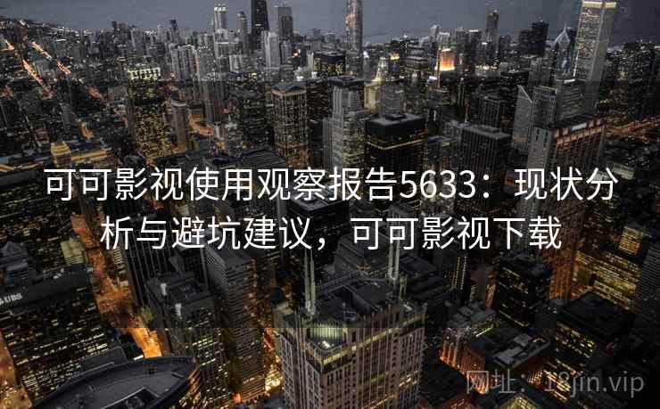 可可影视使用观察报告5633：现状分析与避坑建议，可可影视下载