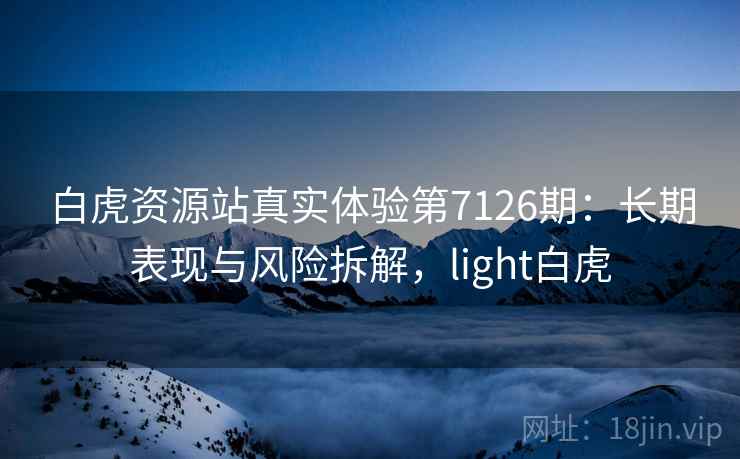 白虎资源站真实体验第7126期：长期表现与风险拆解，light白虎