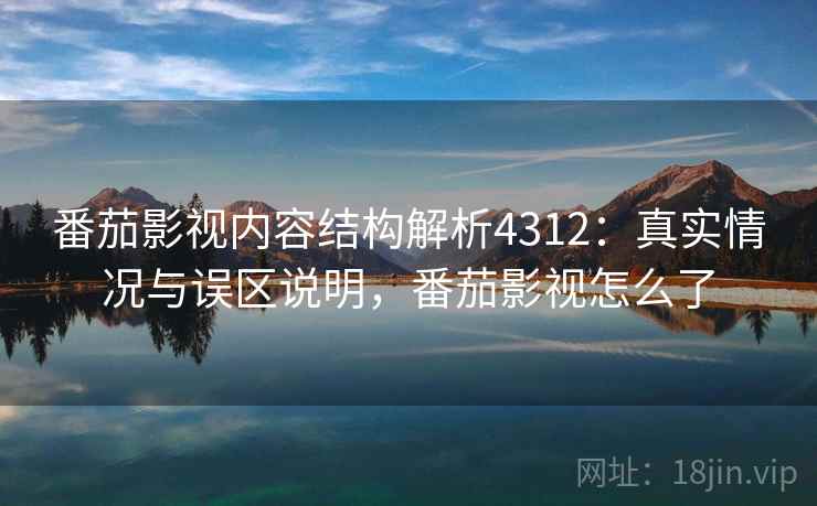 番茄影视内容结构解析4312：真实情况与误区说明，番茄影视怎么了