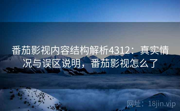 番茄影视内容结构解析4312：真实情况与误区说明，番茄影视怎么了