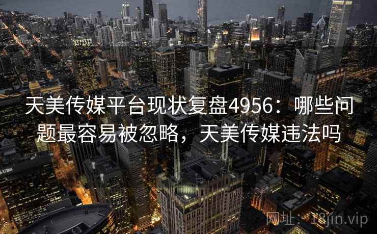 天美传媒平台现状复盘4956：哪些问题最容易被忽略，天美传媒违法吗