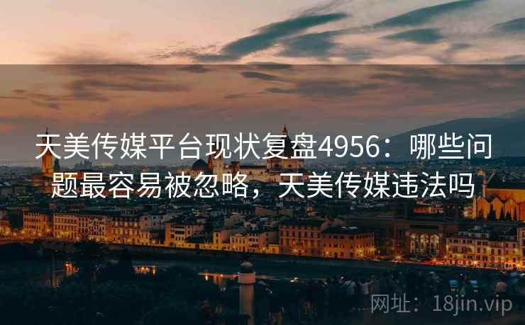 天美传媒平台现状复盘4956：哪些问题最容易被忽略，天美传媒违法吗