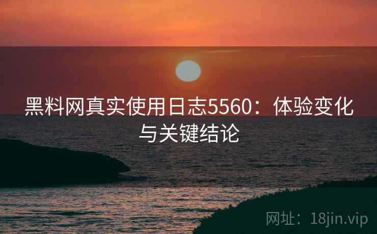 黑料网真实使用日志5560:体验变化与关键结论 黑料网真实使用日志5560:体验变化与关键结论