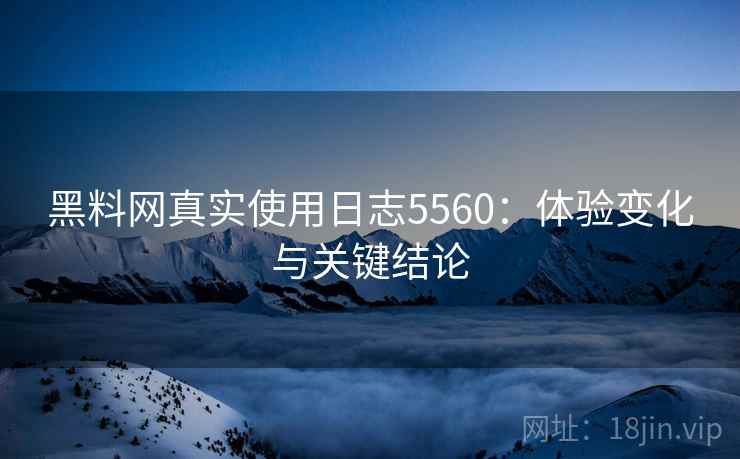 黑料网真实使用日志5560:体验变化与关键结论 黑料网真实使用日志5560:体验变化与关键结论