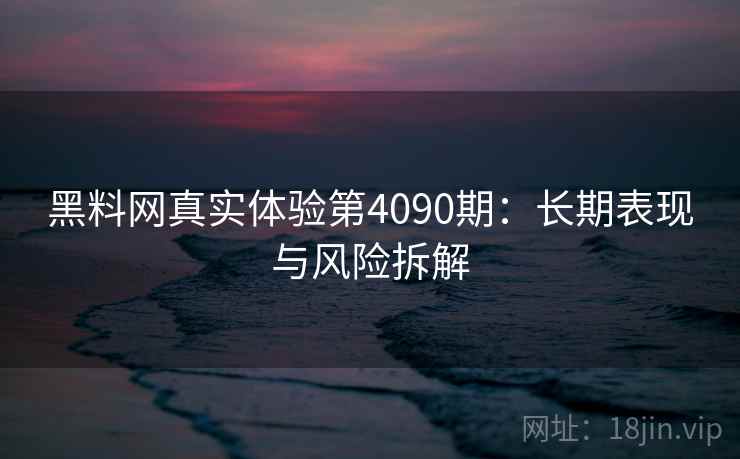 黑料网真实体验第4090期:长期表现与风险拆解 黑料网真实体验第4090期:长期表现与风险拆解