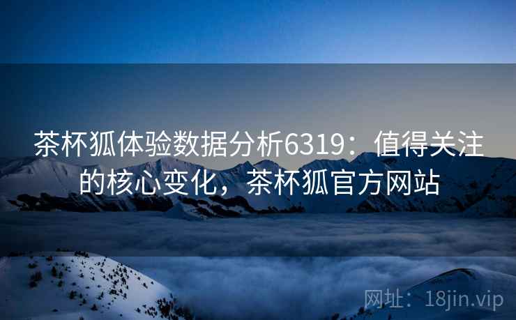 茶杯狐体验数据分析6319：值得关注的核心变化，茶杯狐官方网站