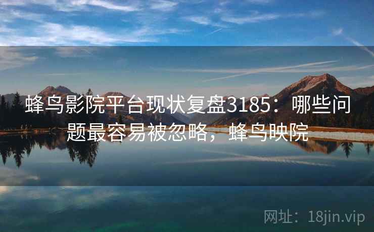 蜂鸟影院平台现状复盘3185：哪些问题最容易被忽略，蜂鸟映院
