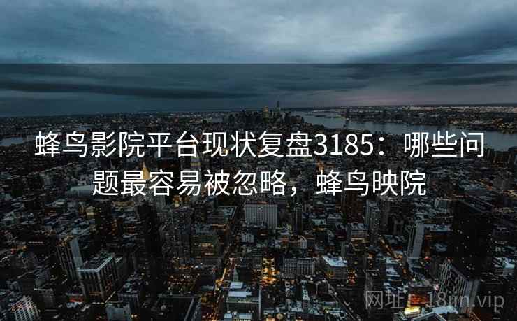 蜂鸟影院平台现状复盘3185：哪些问题最容易被忽略，蜂鸟映院