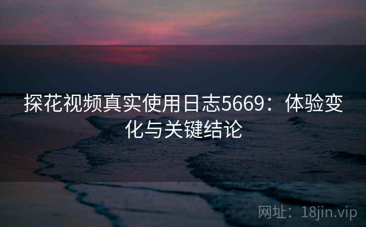 探花视频真实使用日志5669：体验变化与关键结论