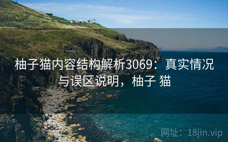 柚子猫内容结构解析3069：真实情况与误区说明，柚子 猫