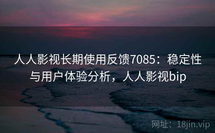 人人影视长期使用反馈7085：稳定性与用户体验分析，人人影视bip