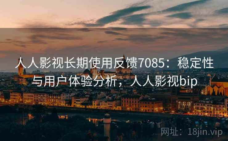 人人影视长期使用反馈7085：稳定性与用户体验分析，人人影视bip