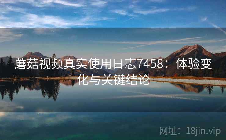 蘑菇视频真实使用日志7458：体验变化与关键结论