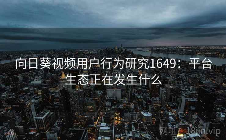 向日葵视频用户行为研究1649：平台生态正在发生什么