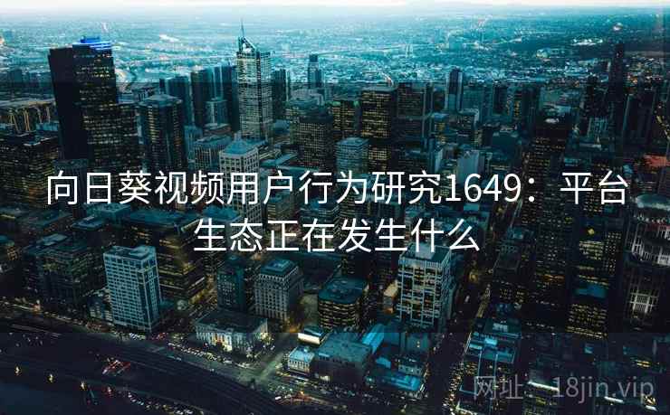 向日葵视频用户行为研究1649：平台生态正在发生什么