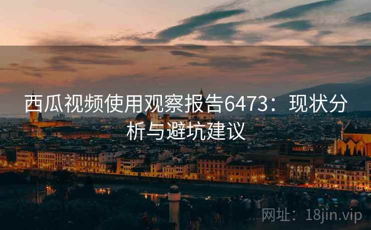 西瓜视频使用观察报告6473：现状分析与避坑建议