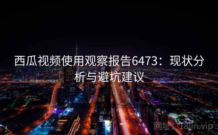 西瓜视频使用观察报告6473：现状分析与避坑建议