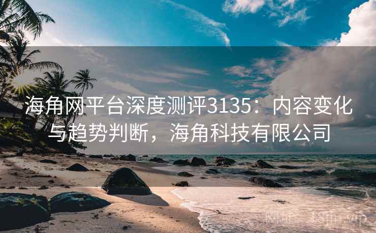 海角网平台深度测评3135：内容变化与趋势判断，海角科技有限公司