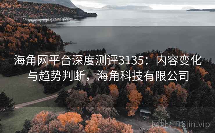 海角网平台深度测评3135：内容变化与趋势判断，海角科技有限公司