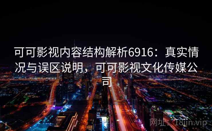 可可影视内容结构解析6916：真实情况与误区说明，可可影视文化传媒公司
