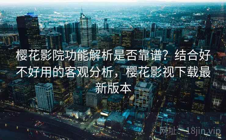 樱花影院功能解析是否靠谱？结合好不好用的客观分析，樱花影视下载最新版本