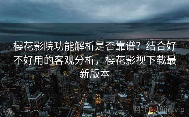 樱花影院功能解析是否靠谱？结合好不好用的客观分析，樱花影视下载最新版本