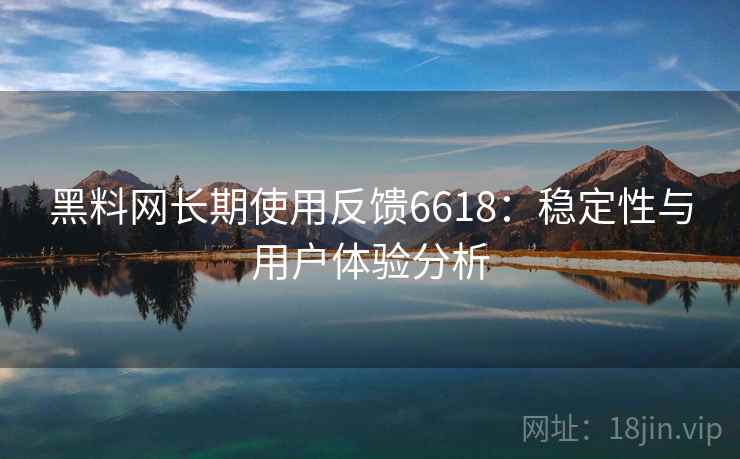 黑料网长期使用反馈6618：稳定性与用户体验分析