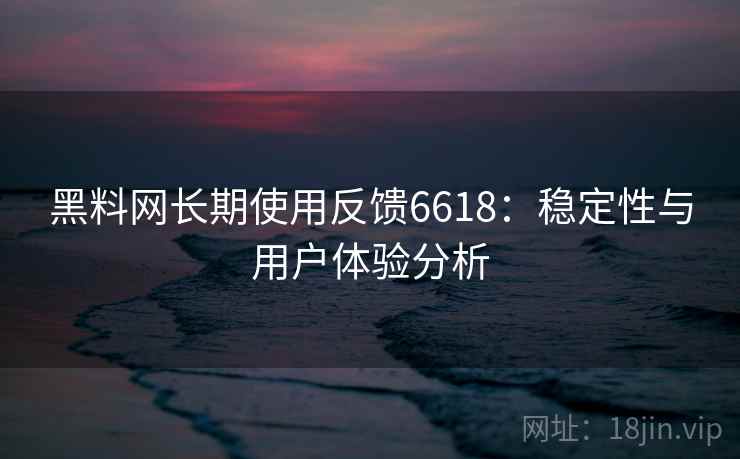 黑料网长期使用反馈6618：稳定性与用户体验分析