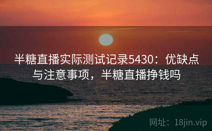 半糖直播实际测试记录5430：优缺点与注意事项，半糖直播挣钱吗