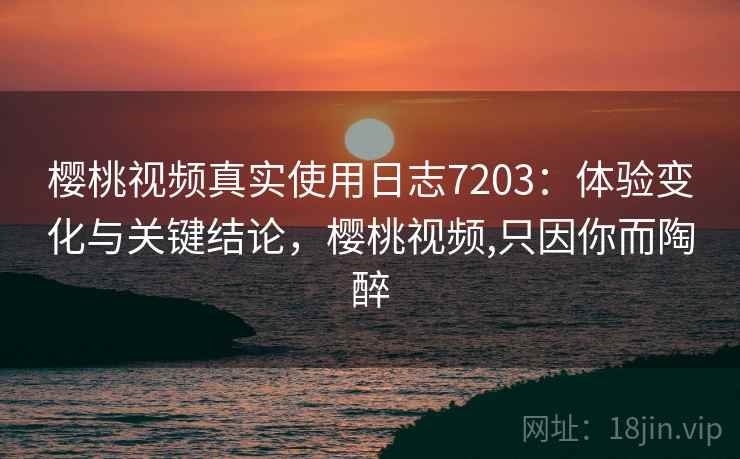 樱桃视频真实使用日志7203：体验变化与关键结论，樱桃视频,只因你而陶醉