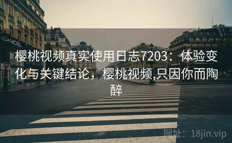樱桃视频真实使用日志7203：体验变化与关键结论，樱桃视频,只因你而陶醉