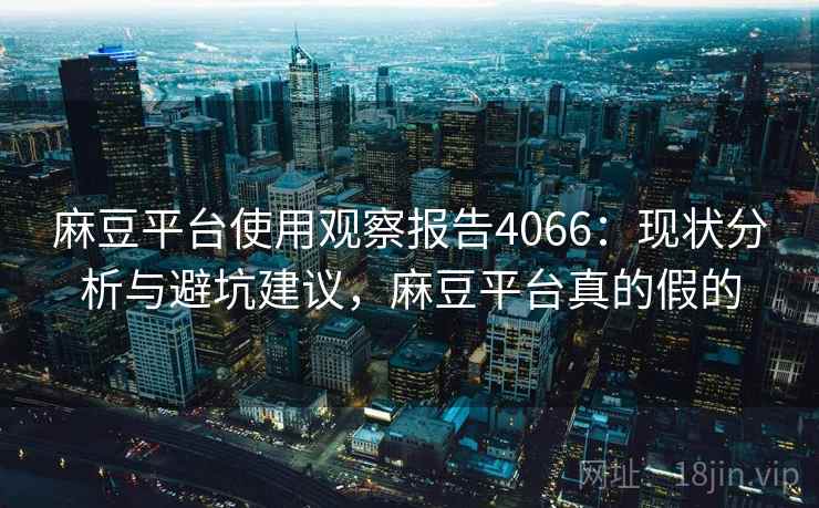 麻豆平台使用观察报告4066：现状分析与避坑建议，麻豆平台真的假的