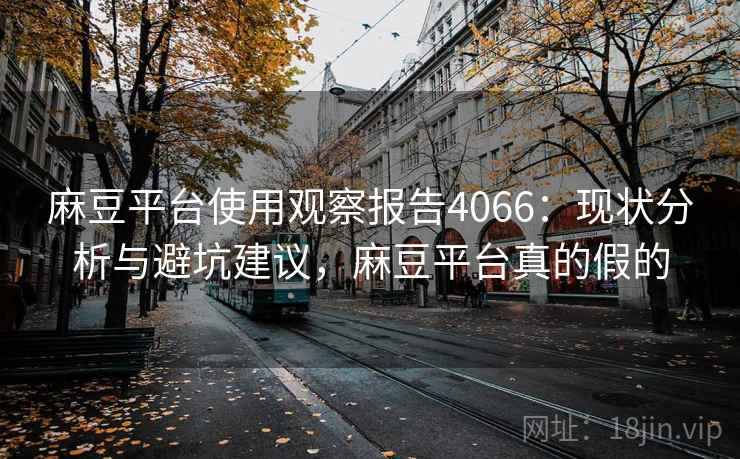 麻豆平台使用观察报告4066：现状分析与避坑建议，麻豆平台真的假的