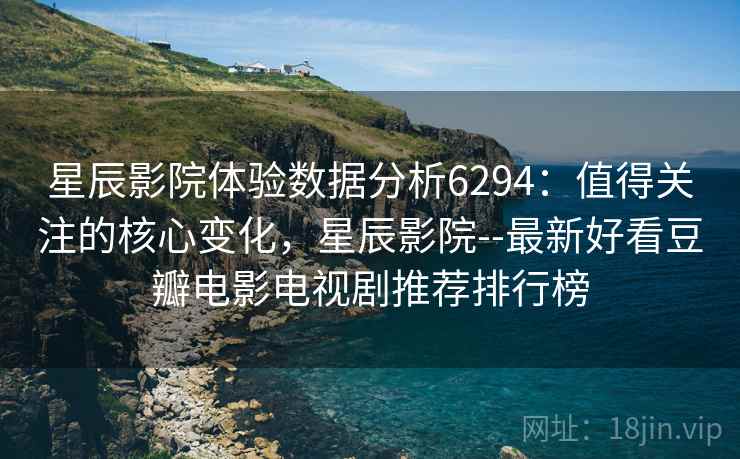 星辰影院体验数据分析6294：值得关注的核心变化，星辰影院--最新好看豆瓣电影电视剧推荐排行榜