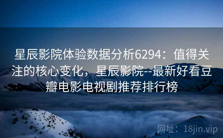 星辰影院体验数据分析6294：值得关注的核心变化，星辰影院--最新好看豆瓣电影电视剧推荐排行榜